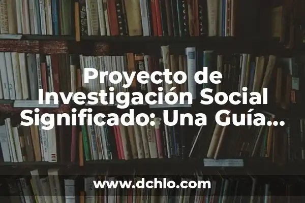 Explorando el Campo de la Investigación Social 8 Proyecto de Investigación Social Significado: Una Guía Integral