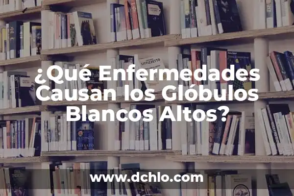 Significado de Soñar con Esclavos Blancos: Un Análisis Profundo 4 ¿Qué Enfermedades Causan los Glóbulos Blancos Altos?