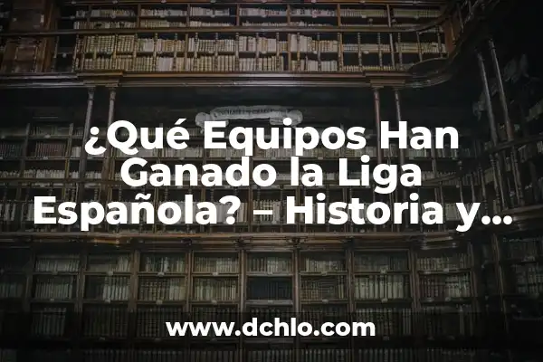 ¿Cuántos Equipos han Ganado la Champions League en la Historia? 7 ¿Qué Equipos Han Ganado la Liga Española? – Historia y Estadísticas
