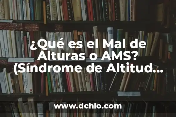 Muerte de causa aguda significado 7 ¿Qué es el Mal de Alturas o AMS? (Síndrome de Altitud Aguda)