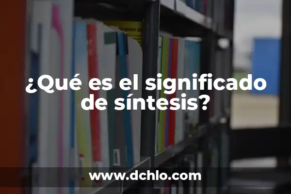 Significado de Síntesis y Resumen 7 ¿Qué es el significado de síntesis?