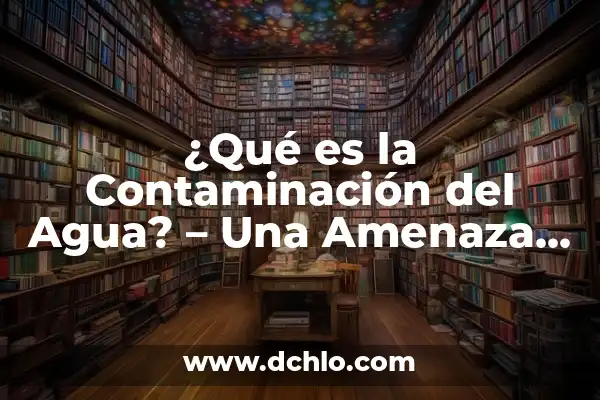 Significado de Sostenibilidad del Medio Ambiente 3 ¿Qué es la Contaminación del Agua? – Una Amenaza para la Salud y el Medio Ambiente