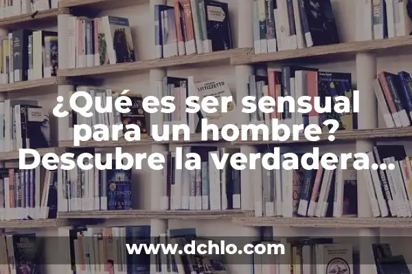 El Significado de Ser Hombre o Mujer: Un Análisis Profundo 5 ¿Qué es ser sensual para un hombre? Descubre la verdadera esencia de la sensualidad masculina