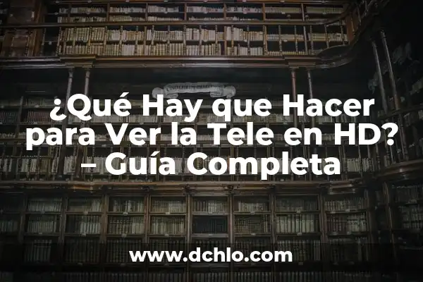 Cómo Ver la Tele sin HD: Guía Completa y Actualizada 5 ¿Qué Hay que Hacer para Ver la Tele en HD? – Guía Completa