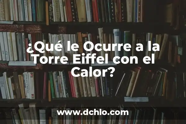Cuantos metros tiene la Torre Eiffel exactamente 3 ¿Qué le Ocurre a la Torre Eiffel con el Calor?