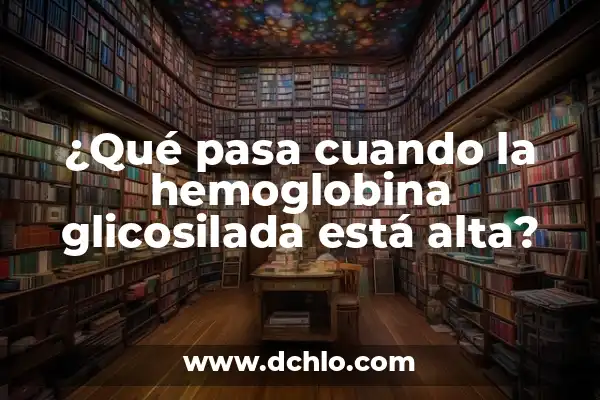 Hemoglobina: El Elemento Vital de la Sangre 8 ¿Qué pasa cuando la hemoglobina glicosilada está alta?