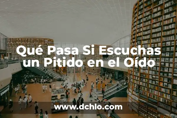 Escucho un Pitido en el Oído: Causas y Soluciones 4 Qué Pasa Si Escuchas un Pitido en el Oído