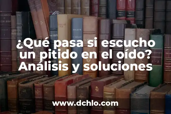 Escucho un Pitido en el Oído: Causas y Soluciones 3 ¿Qué pasa si escucho un pitido en el oído? Análisis y soluciones