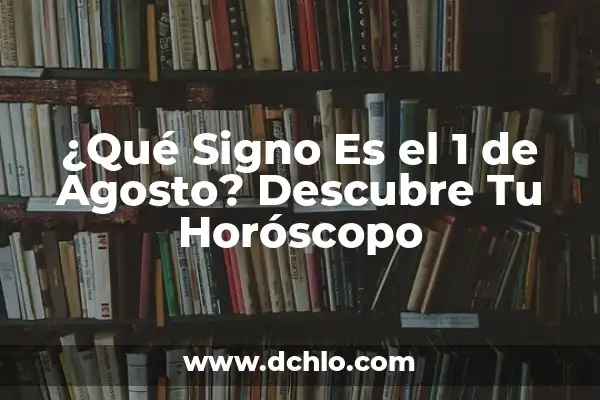 ¿Qué Signo Es el 1 de Agosto? Descubre Tu Horóscopo