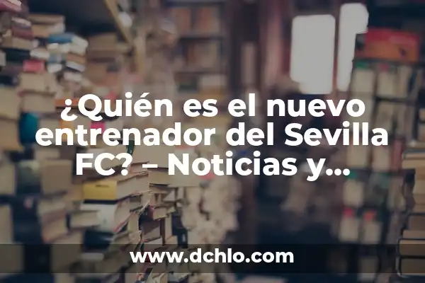 ¿Quién es el entrenador del Sevilla FC? 3 ¿Quién es el nuevo entrenador del Sevilla FC? – Noticias y Análisis