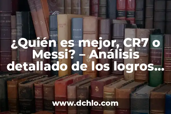 Quién es el ganador del Balón de Oro: Un análisis detallado de los mejores futbolistas 8 ¿Quién es mejor, CR7 o Messi? – Análisis detallado de los logros de los dos mejores futbolistas de la historia