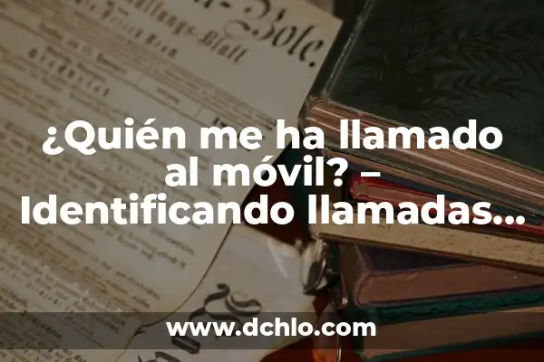 Averigua quién me llama por teléfono: Guía Completa para Identificar Llamadas Desconocidas 5 ¿Quién me ha llamado al móvil? – Identificando llamadas desconocidas