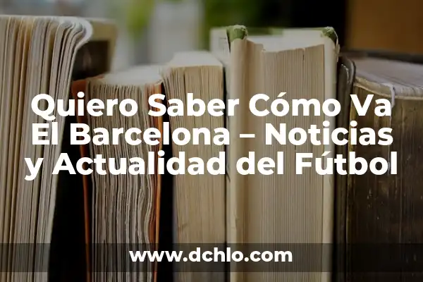 Quiero Saber Cómo Va El Barcelona - Noticias y Actualidad del Fútbol