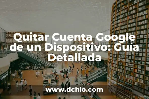 Noticias de Google en el Móvil: Últimas Actualizaciones y Nuevas Funciones 3 Quitar Cuenta Google de un Dispositivo: Guía Detallada