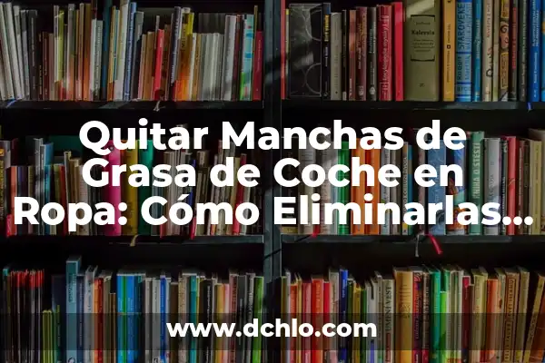 Cómo quitar manchas de grasa negra en ropa de manera efectiva 8 Quitar Manchas de Grasa de Coche en Ropa: Cómo Eliminarlas de Forma Eficiente