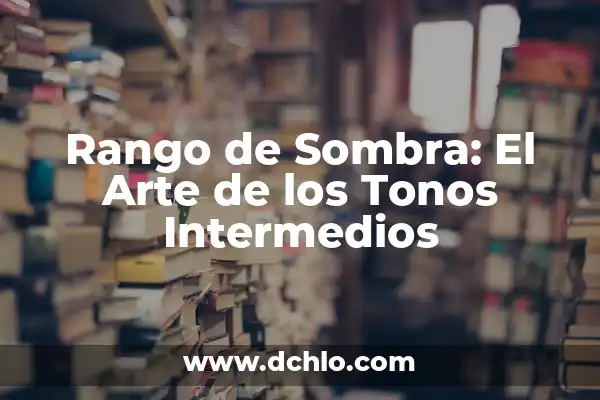 Rango de Entrada: El Concepto Fundamental en la Captura de Imágenes 8 Rango de Sombra: El Arte de los Tonos Intermedios