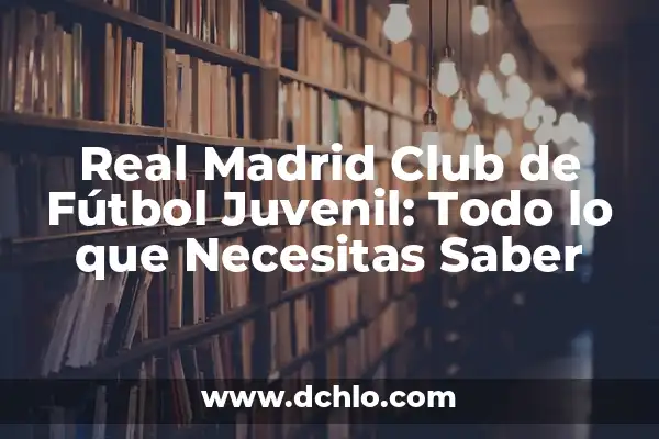 Real Madrid Club de Fútbol Castilla: Todo lo que debes saber 4 Real Madrid Club de Fútbol Juvenil: Todo lo que Necesitas Saber