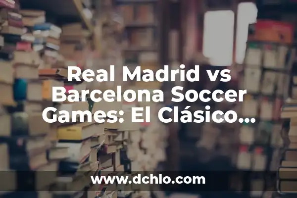 FC Barcelona vs Real Madrid Stats: A Comprehensive Guide to El Clásico 6 Real Madrid vs Barcelona Soccer Games: El Clásico Español