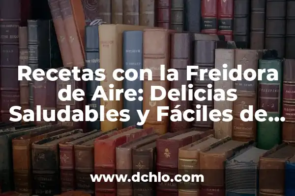 Recetas de la Freidora de Aire: Delicias Saludables y Fáciles 7 Recetas con la Freidora de Aire: Delicias Saludables y Fáciles de Preparar