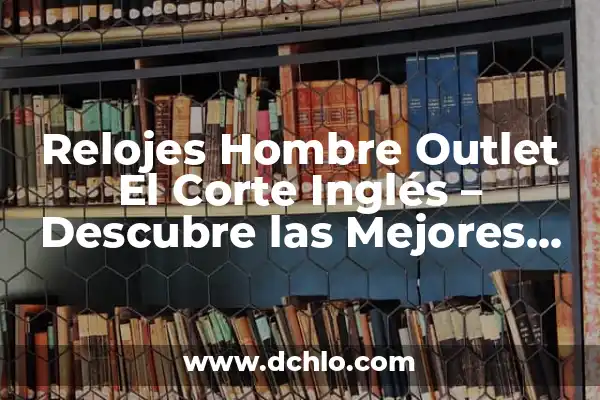 El Corte Inglés días de apertura: Horarios y tiendas 3 Relojes Hombre Outlet El Corte Inglés – Descubre las Mejores Ofertas