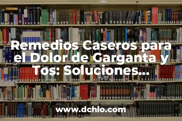 Remedios Naturales para Dolor de Garganta y Mocos - Soluciones Efectivas 6 Remedios Caseros para el Dolor de Garganta y Tos: Soluciones Naturales y Efectivas