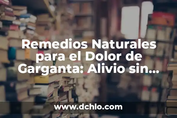 Remedios Naturales para Dolor de Garganta y Mocos - Soluciones Efectivas 7 Remedios Naturales para el Dolor de Garganta: Alivio sin Químicos