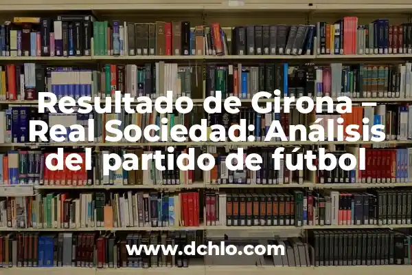 Resultado del Atlético de Madrid vs Girona - Último Partido y Análisis 5 Resultado de Girona – Real Sociedad: Análisis del partido de fútbol