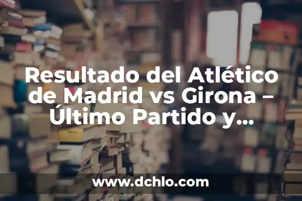 Resultado del Atlético de Madrid vs Girona - Último Partido y Análisis