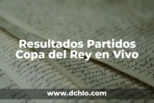 Semifinales de la Copa del Rey: Guía Completa y Actualizada 6 Resultados Partidos Copa del Rey en Vivo