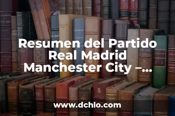 Clasificación de Real Madrid vs Real Sociedad - Análisis y Pronósticos 3 Resumen del Partido Real Madrid Manchester City – Análisis Detallado