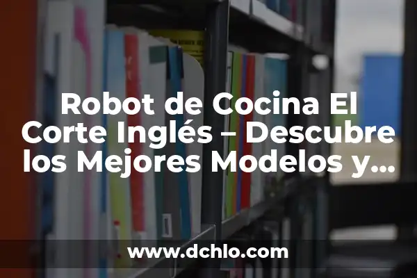 El Corte Inglés días de apertura: Horarios y tiendas 5 Robot de Cocina El Corte Inglés – Descubre los Mejores Modelos y Ofertas