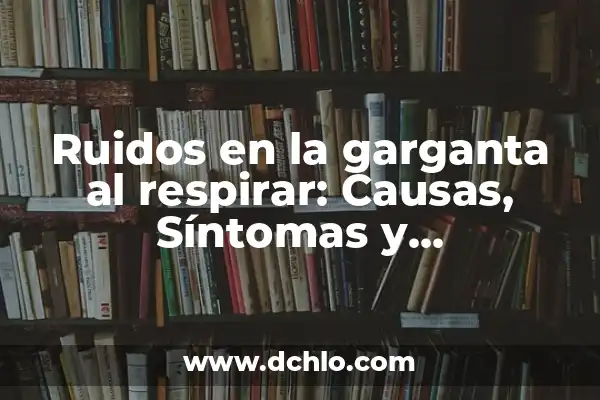 Dificultad para Respirar: ¿Qué es Disnea? 5 Ruidos en la garganta al respirar: Causas, Síntomas y Tratamientos