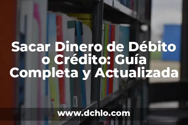 ¿Qué diferencia hay entre débito y crédito? 5 Sacar Dinero de Débito o Crédito: Guía Completa y Actualizada