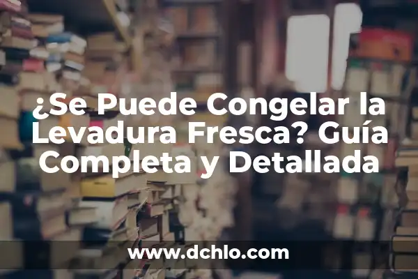 ¿Se Puede Congelar la Levadura Fresca? Guía Completa y Detallada