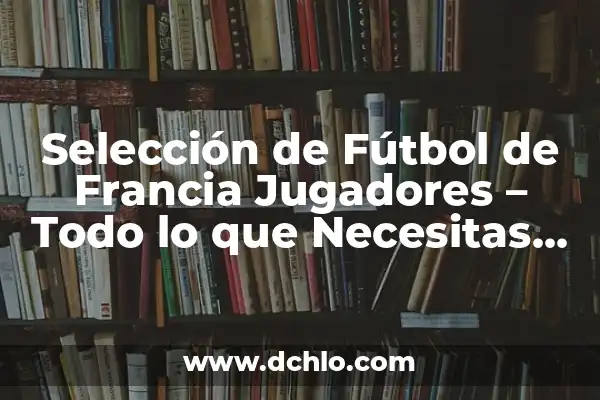 Parejas de las Campeonas del Mundo: Una Visión Detallada 8 Selección de Fútbol de Francia Jugadores – Todo lo que Necesitas Saber