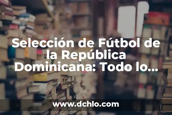 Descubre el rico significado del Carnaval de la República Dominicana 4 Selección de Fútbol de la República Dominicana: Todo lo que Necesitas Saber