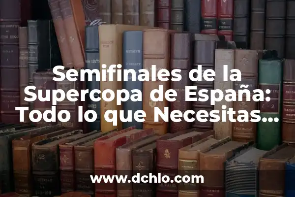 Resultados Partidos Copa del Rey en Vivo 6 Semifinales de la Supercopa de España: Todo lo que Necesitas Saber