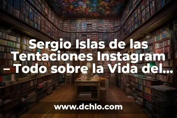 Sergio Islas de las Tentaciones Instagram - Todo sobre la Vida del Influencer
