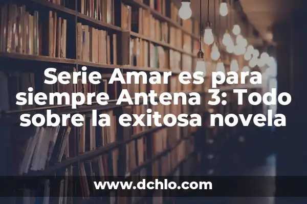 Cómo Ver Antena 3 en el Móvil: Guía Completa y Actualizada 4 Serie Amar es para siempre Antena 3: Todo sobre la exitosa novela