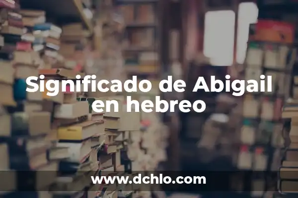 Significado de Abraham en Hebreo 8 Significado de Abigail en hebreo