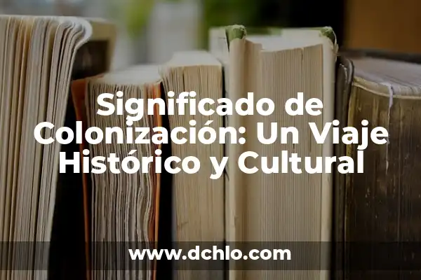 Descubre el significado del mapa de Toluca: Un viaje histórico y cultural 4 Significado de Colonización: Un Viaje Histórico y Cultural