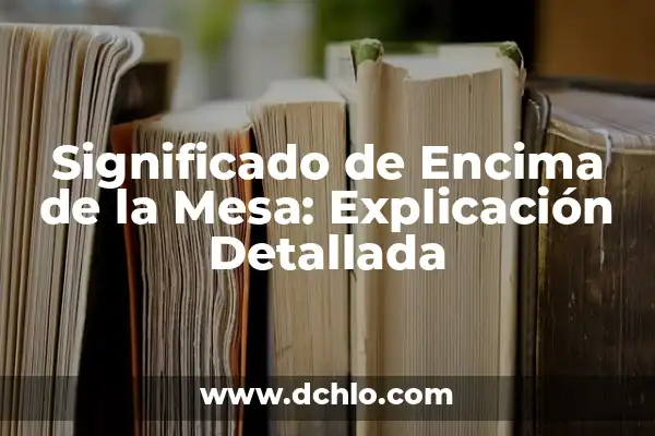 Entendiendo el Concepto de Encima 7 Significado de Encima de la Mesa: Explicación Detallada