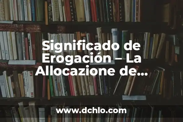 Significado de Ser Consejero del Empleado: Un Rol Fundamental en Recursos Humanos 4 Significado de Erogación – La Allocazione de Recursos Públicos