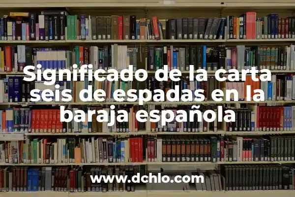 Significado del 1 de Troncos en la Baraja 3 Significado de la carta seis de espadas en la baraja española