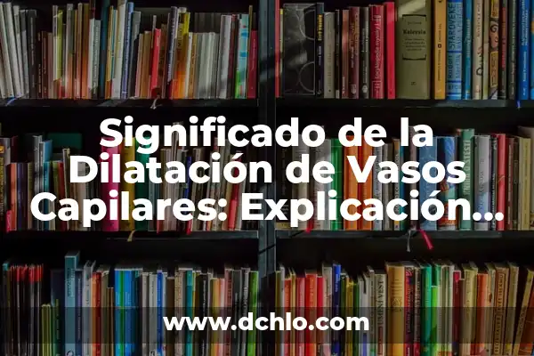 Significado de Semejanza y sus Tipos 4 Significado de la Dilatación de Vasos Capilares: Explicación Detallada