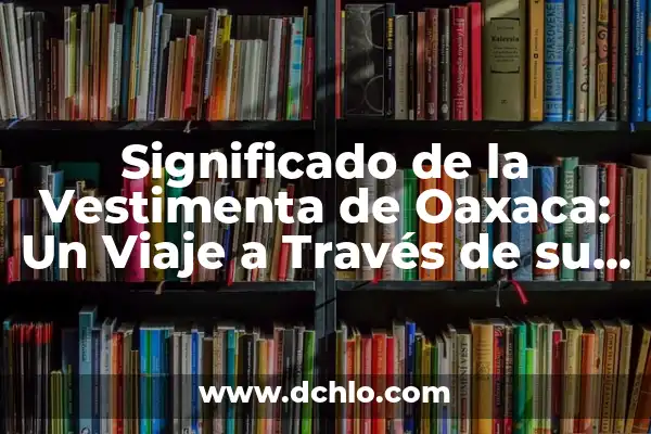 El Escudo de Navolato: Un Viaje a Través de la Historia y la Cultura 6 Significado de la Vestimenta de Oaxaca: Un Viaje a Través de su Historia y Cultura