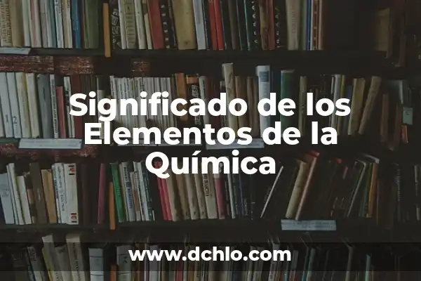 Definición y Aplicaciones del Término Universal en Química 7 Significado de los Elementos de la Química