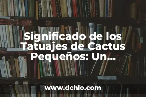 Tipos de cactus y su significado 4 Significado de los Tatuajes de Cactus Pequeños: Un Simbolismo Único