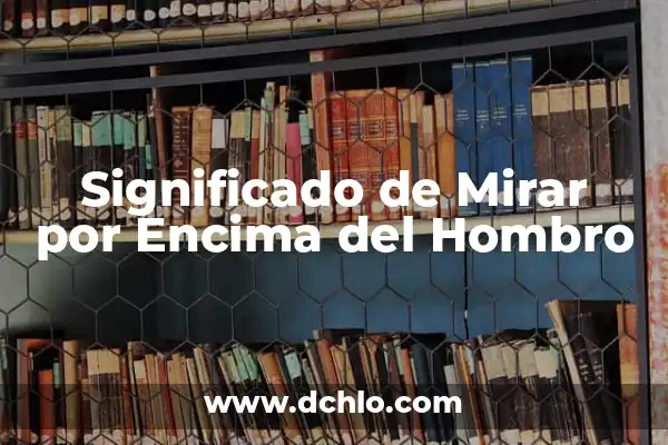 Entendiendo el Concepto de Encima 3 Significado de Mirar por Encima del Hombro