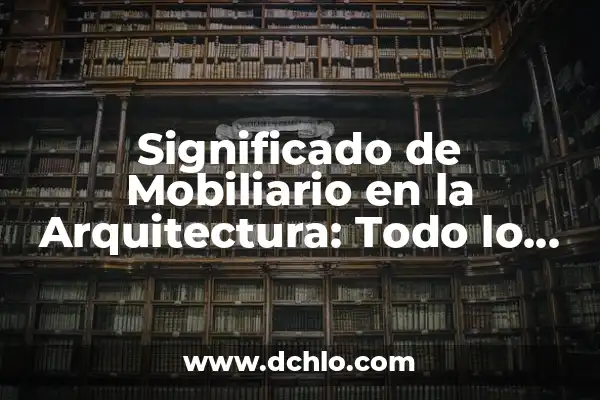 Tecnicismos de Arquitectura y su Significado 3 Significado de Mobiliario en la Arquitectura: Todo lo que Necesitas Saber